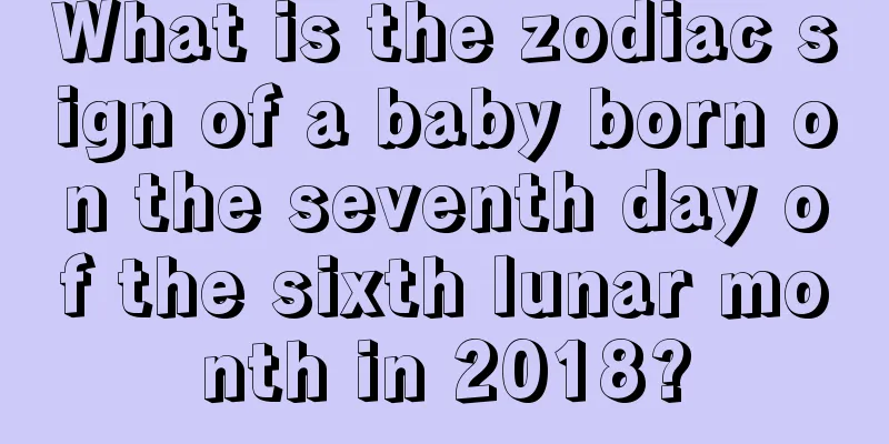 What is the zodiac sign of a baby born on the seventh day of the sixth lunar month in 2018?