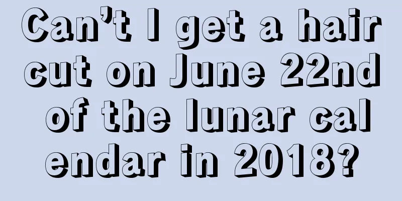 Can’t I get a haircut on June 22nd of the lunar calendar in 2018?
