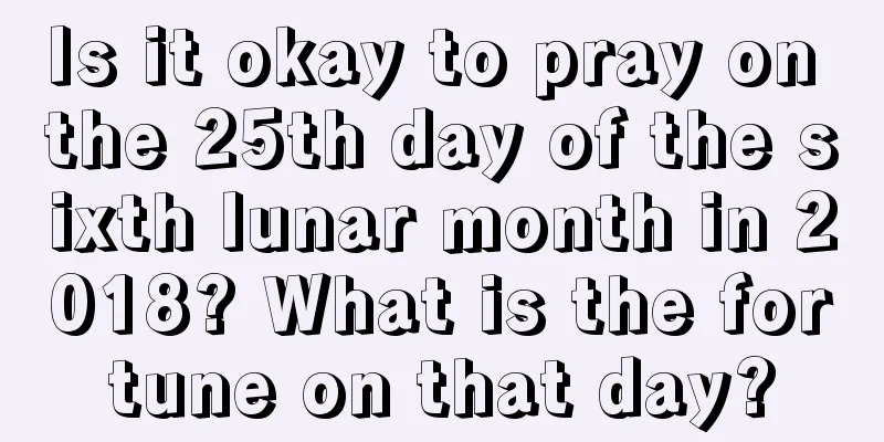Is it okay to pray on the 25th day of the sixth lunar month in 2018? What is the fortune on that day?