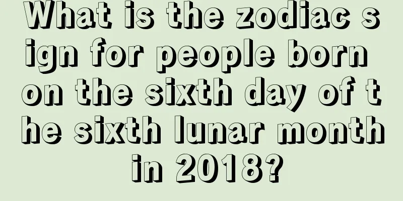 What is the zodiac sign for people born on the sixth day of the sixth lunar month in 2018?