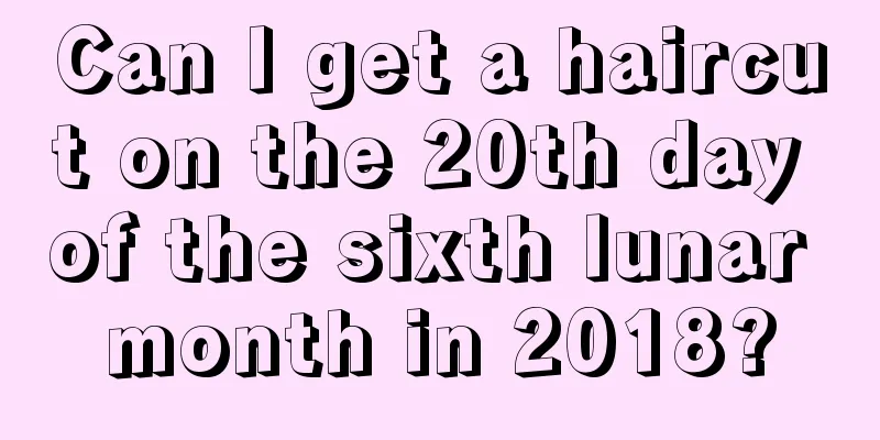 Can I get a haircut on the 20th day of the sixth lunar month in 2018?