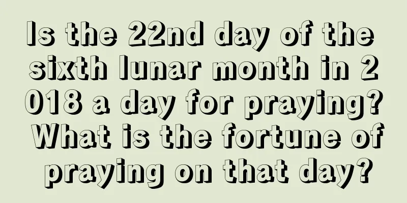 Is the 22nd day of the sixth lunar month in 2018 a day for praying? What is the fortune of praying on that day?