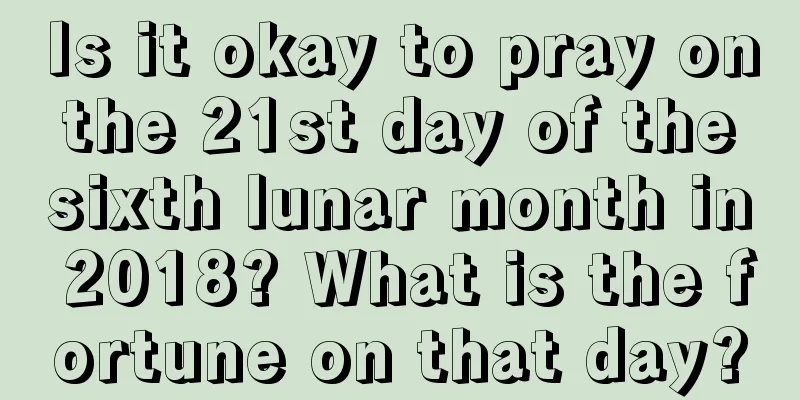 Is it okay to pray on the 21st day of the sixth lunar month in 2018? What is the fortune on that day?