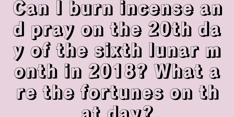 Can I burn incense and pray on the 20th day of the sixth lunar month in 2018? What are the fortunes on that day?