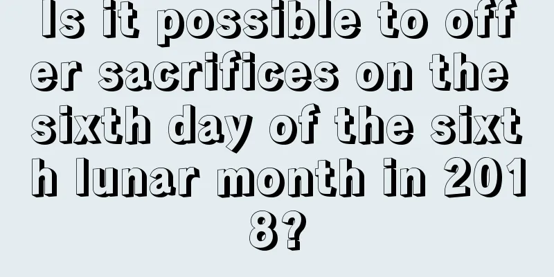 Is it possible to offer sacrifices on the sixth day of the sixth lunar month in 2018?