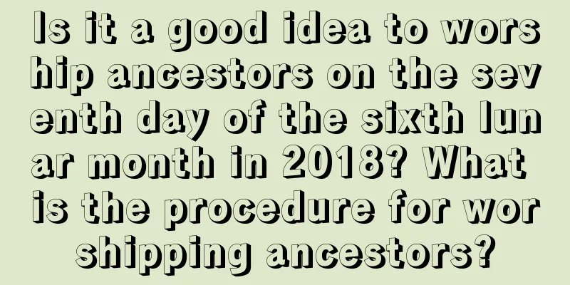 Is it a good idea to worship ancestors on the seventh day of the sixth lunar month in 2018? What is the procedure for worshipping ancestors?