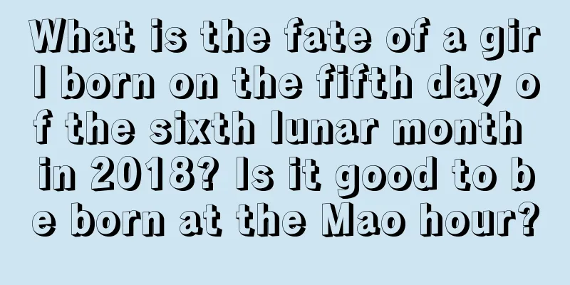 What is the fate of a girl born on the fifth day of the sixth lunar month in 2018? Is it good to be born at the Mao hour?