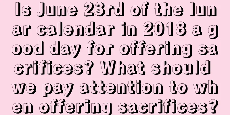 Is June 23rd of the lunar calendar in 2018 a good day for offering sacrifices? What should we pay attention to when offering sacrifices?