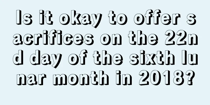 Is it okay to offer sacrifices on the 22nd day of the sixth lunar month in 2018?