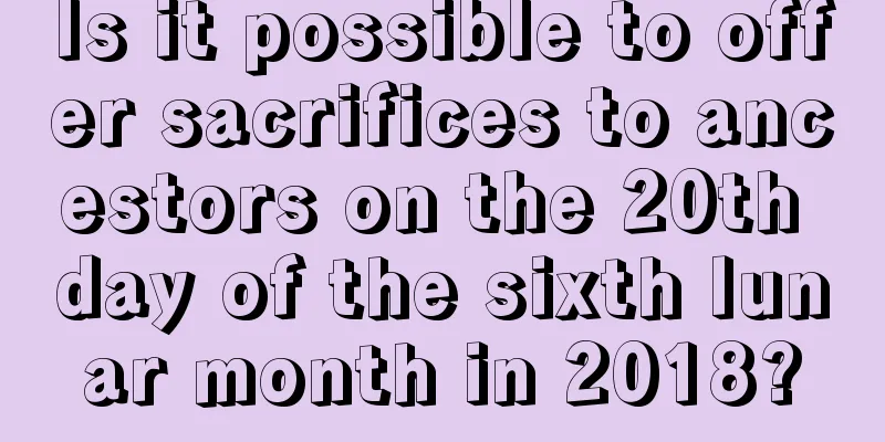 Is it possible to offer sacrifices to ancestors on the 20th day of the sixth lunar month in 2018?
