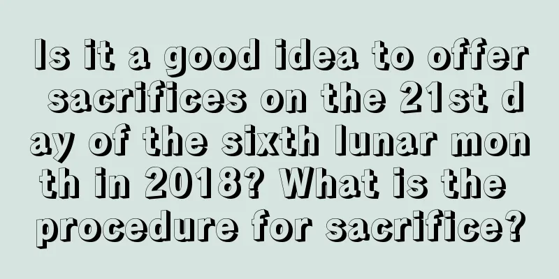 Is it a good idea to offer sacrifices on the 21st day of the sixth lunar month in 2018? What is the procedure for sacrifice?