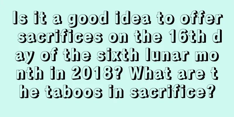 Is it a good idea to offer sacrifices on the 16th day of the sixth lunar month in 2018? What are the taboos in sacrifice?