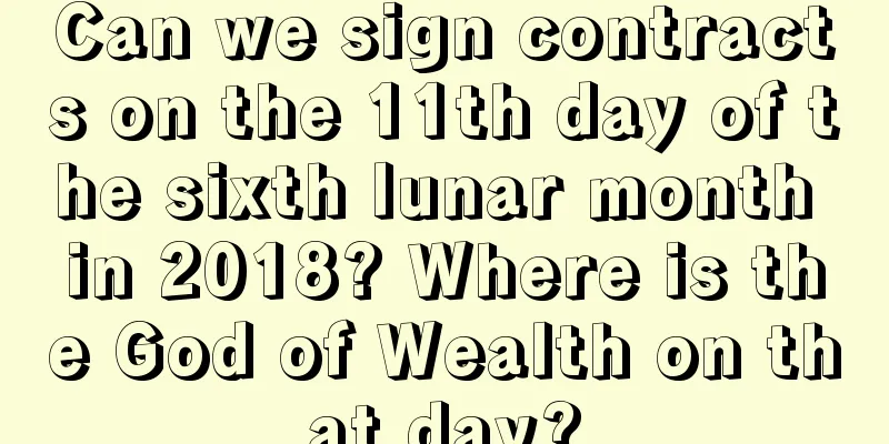 Can we sign contracts on the 11th day of the sixth lunar month in 2018? Where is the God of Wealth on that day?