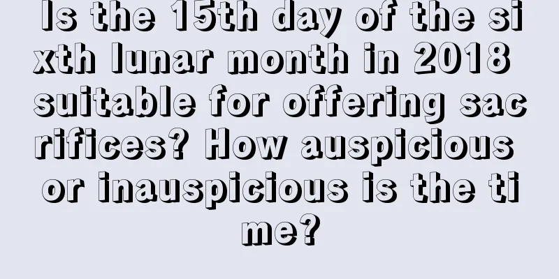 Is the 15th day of the sixth lunar month in 2018 suitable for offering sacrifices? How auspicious or inauspicious is the time?