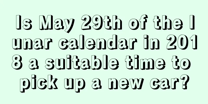 Is May 29th of the lunar calendar in 2018 a suitable time to pick up a new car?