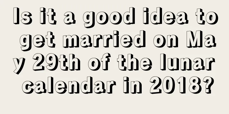 Is it a good idea to get married on May 29th of the lunar calendar in 2018?