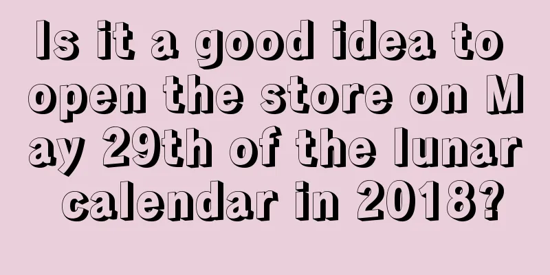 Is it a good idea to open the store on May 29th of the lunar calendar in 2018?