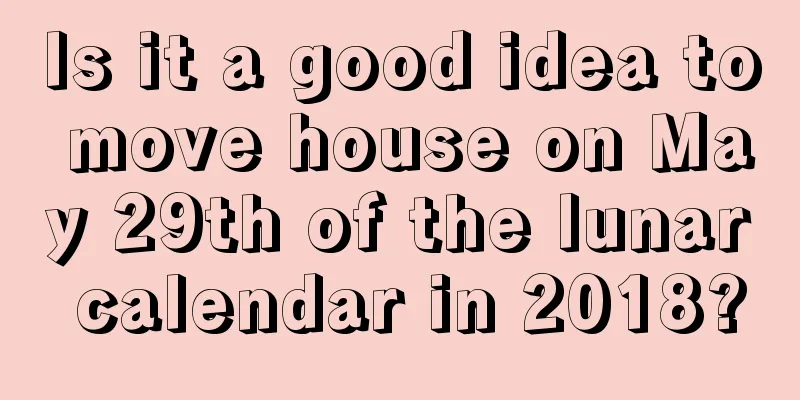 Is it a good idea to move house on May 29th of the lunar calendar in 2018?