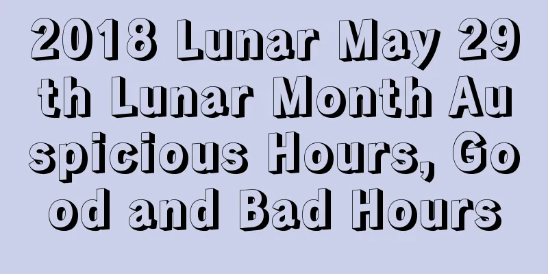 2018 Lunar May 29th Lunar Month Auspicious Hours, Good and Bad Hours