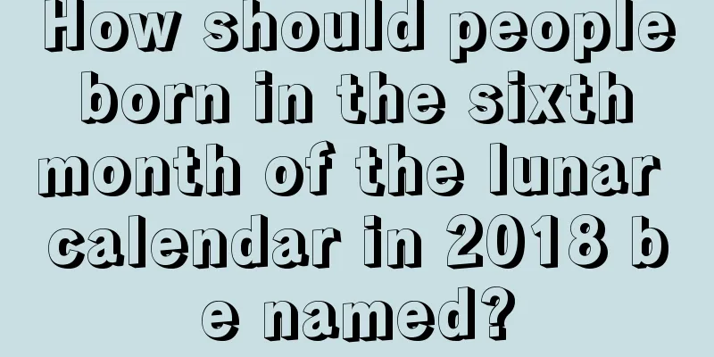 How should people born in the sixth month of the lunar calendar in 2018 be named?