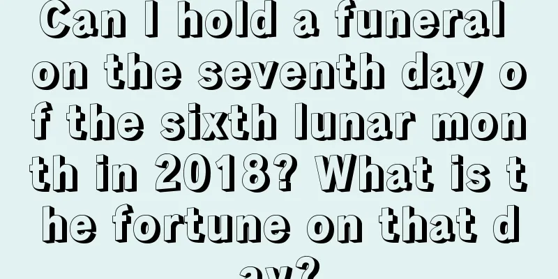 Can I hold a funeral on the seventh day of the sixth lunar month in 2018? What is the fortune on that day?