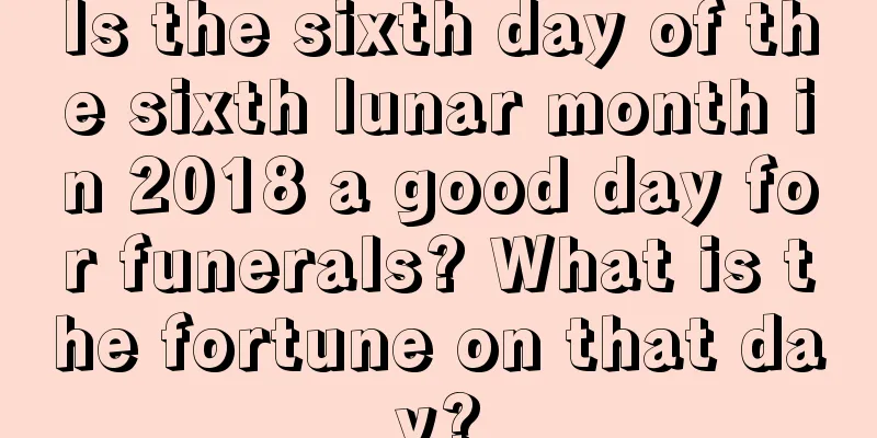 Is the sixth day of the sixth lunar month in 2018 a good day for funerals? What is the fortune on that day?