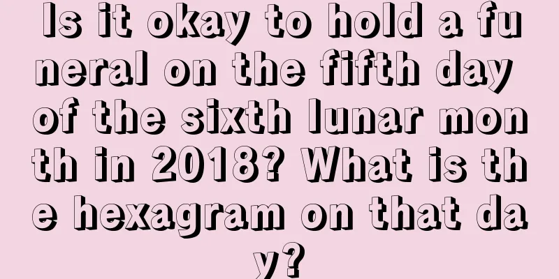 Is it okay to hold a funeral on the fifth day of the sixth lunar month in 2018? What is the hexagram on that day?