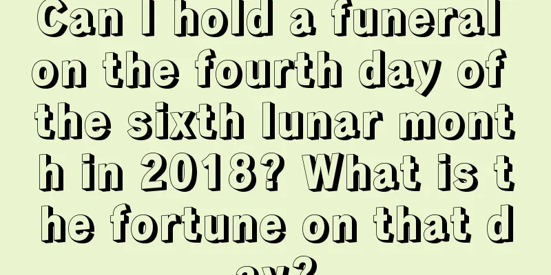 Can I hold a funeral on the fourth day of the sixth lunar month in 2018? What is the fortune on that day?