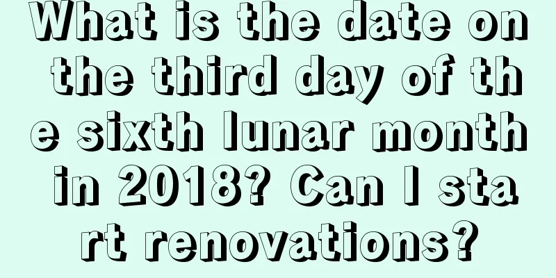 What is the date on the third day of the sixth lunar month in 2018? Can I start renovations?