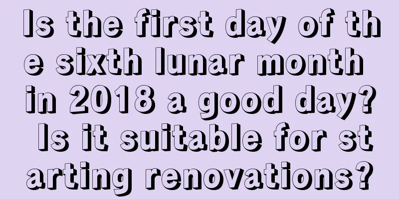 Is the first day of the sixth lunar month in 2018 a good day? Is it suitable for starting renovations?