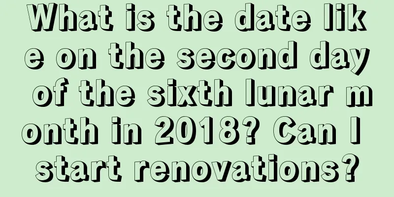 What is the date like on the second day of the sixth lunar month in 2018? Can I start renovations?