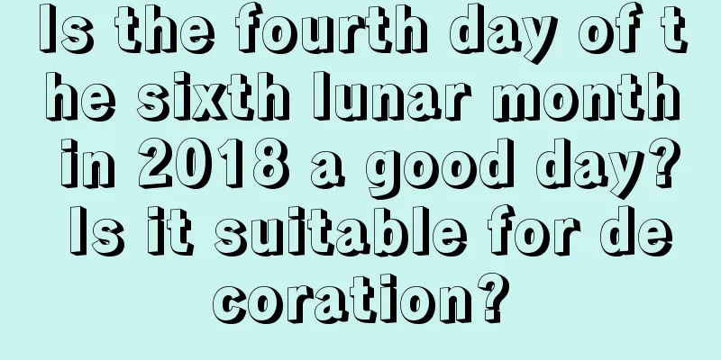 Is the fourth day of the sixth lunar month in 2018 a good day? Is it suitable for decoration?