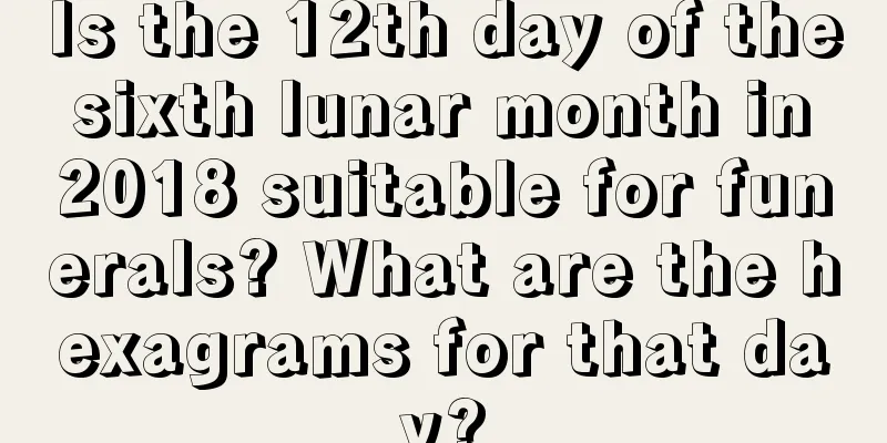 Is the 12th day of the sixth lunar month in 2018 suitable for funerals? What are the hexagrams for that day?