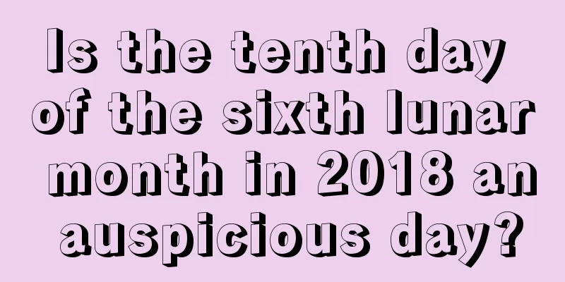 Is the tenth day of the sixth lunar month in 2018 an auspicious day?
