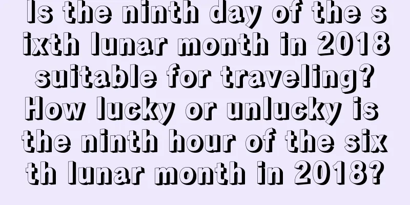 Is the ninth day of the sixth lunar month in 2018 suitable for traveling? How lucky or unlucky is the ninth hour of the sixth lunar month in 2018?