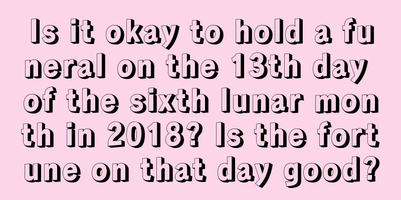 Is it okay to hold a funeral on the 13th day of the sixth lunar month in 2018? Is the fortune on that day good?