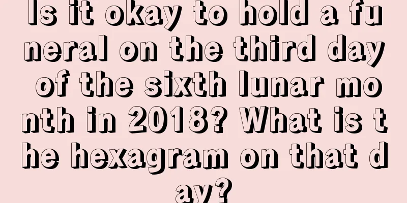 Is it okay to hold a funeral on the third day of the sixth lunar month in 2018? What is the hexagram on that day?