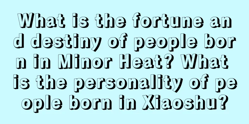 What is the fortune and destiny of people born in Minor Heat? What is the personality of people born in Xiaoshu?