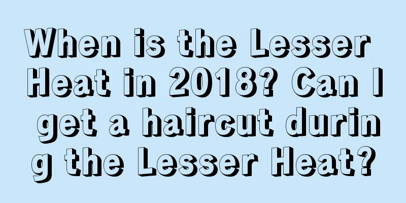 When is the Lesser Heat in 2018? Can I get a haircut during the Lesser Heat?