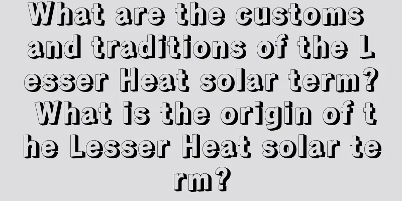 What are the customs and traditions of the Lesser Heat solar term? What is the origin of the Lesser Heat solar term?