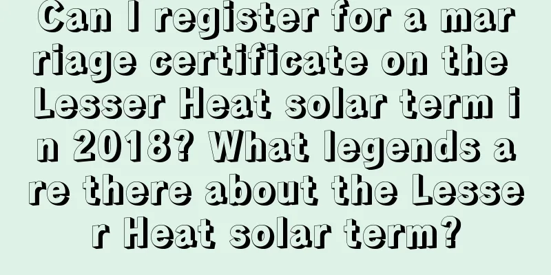 Can I register for a marriage certificate on the Lesser Heat solar term in 2018? What legends are there about the Lesser Heat solar term?