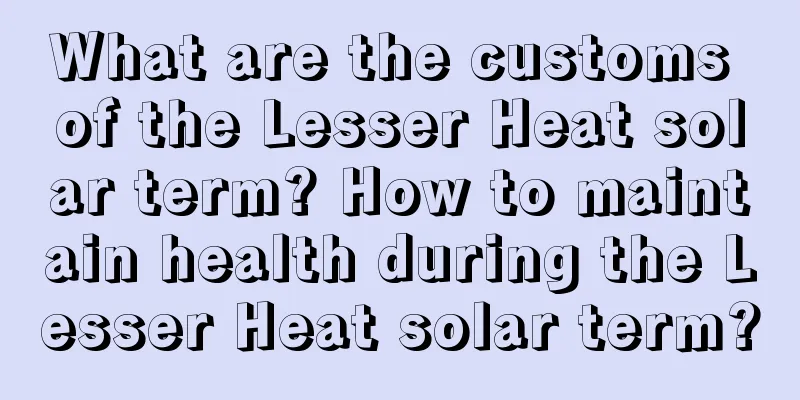 What are the customs of the Lesser Heat solar term? How to maintain health during the Lesser Heat solar term?