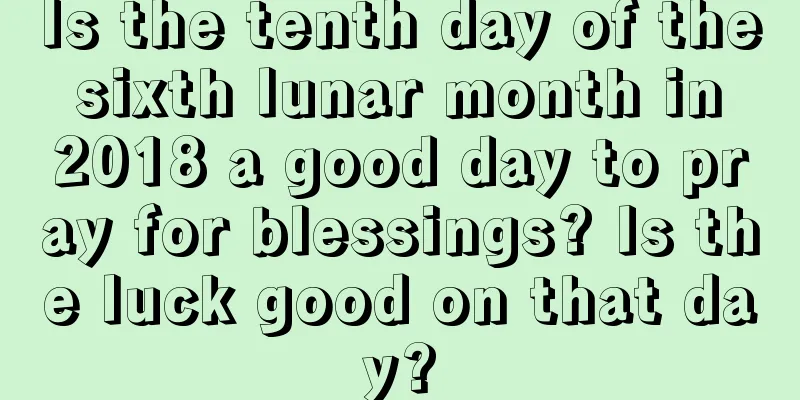 Is the tenth day of the sixth lunar month in 2018 a good day to pray for blessings? Is the luck good on that day?