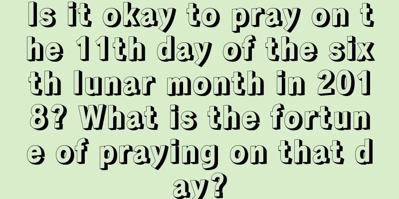 Is it okay to pray on the 11th day of the sixth lunar month in 2018? What is the fortune of praying on that day?