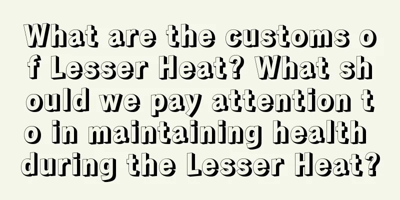 What are the customs of Lesser Heat? What should we pay attention to in maintaining health during the Lesser Heat?