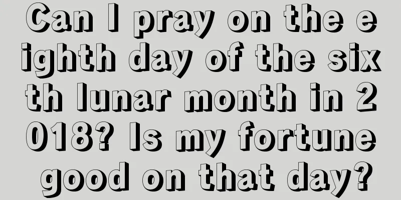 Can I pray on the eighth day of the sixth lunar month in 2018? Is my fortune good on that day?