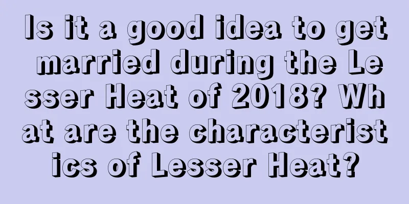 Is it a good idea to get married during the Lesser Heat of 2018? What are the characteristics of Lesser Heat?