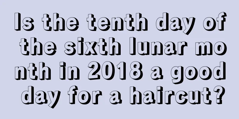 Is the tenth day of the sixth lunar month in 2018 a good day for a haircut?