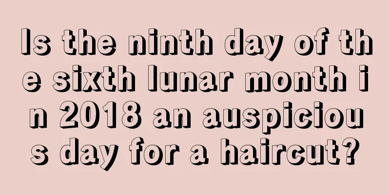 Is the ninth day of the sixth lunar month in 2018 an auspicious day for a haircut?
