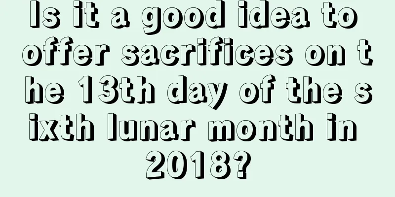 Is it a good idea to offer sacrifices on the 13th day of the sixth lunar month in 2018?